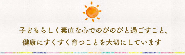 子どもらしく素直な心でのびのびとすごすこと、健康にすくすく育つことを大切にしていいます